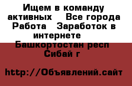 Ищем в команду активных. - Все города Работа » Заработок в интернете   . Башкортостан респ.,Сибай г.